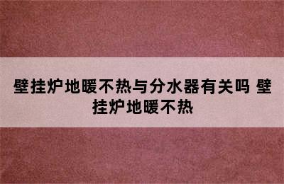 壁挂炉地暖不热与分水器有关吗 壁挂炉地暖不热